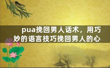 pua挽回男人话术，用巧妙的语言技巧挽回男人的心