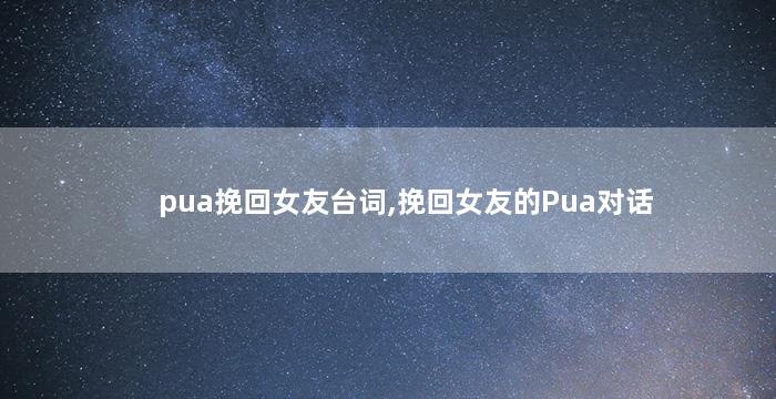 pua挽回女友台词,挽回女友的Pua对话