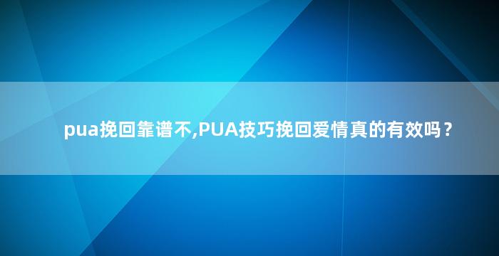 pua挽回靠谱不,PUA技巧挽回爱情真的有效吗？
