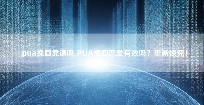 pua挽回靠谱吗,PUA挽回恋爱有效吗？重新探究！