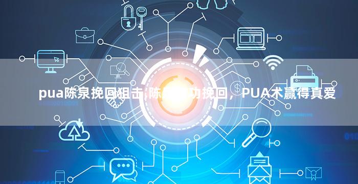 pua陈泉挽回狙击,陈泉成功挽回，PUA术赢得真爱