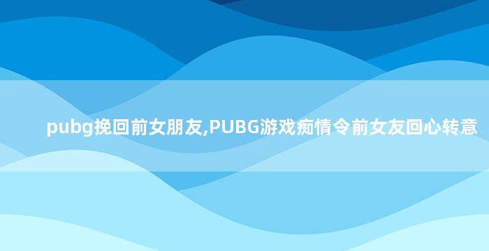 pubg挽回前女朋友,PUBG游戏痴情令前女友回心转意