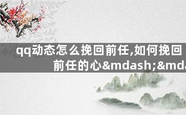 qq动态怎么挽回前任,如何挽回前任的心——qq动态