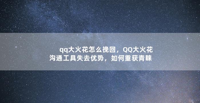 qq大火花怎么挽回，QQ大火花沟通工具失去优势，如何重获青睐？