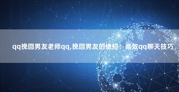 qq挽回男友老师qq,挽回男友的绝招：高效qq聊天技巧