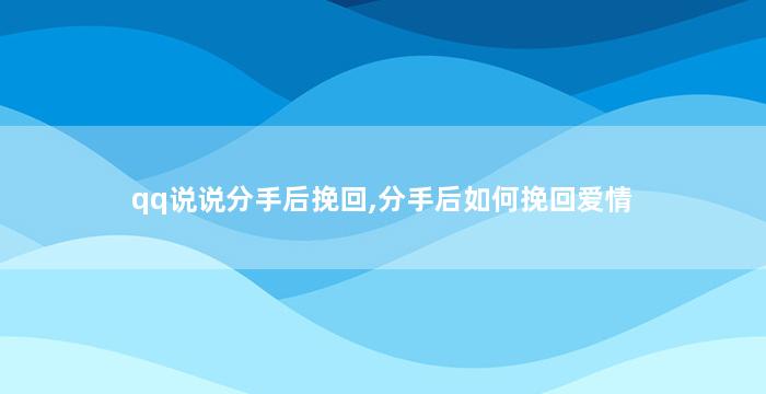 qq说说分手后挽回,分手后如何挽回爱情