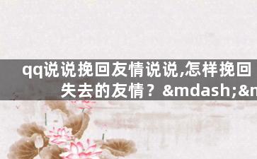 qq说说挽回友情说说,怎样挽回失去的友情？——qq说说分享