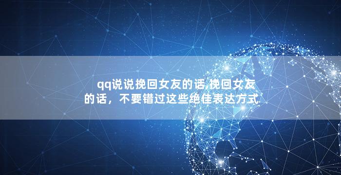 qq说说挽回女友的话,挽回女友的话，不要错过这些绝佳表达方式