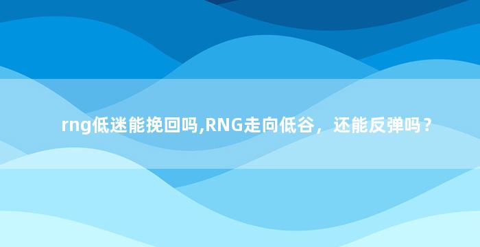 rng低迷能挽回吗,RNG走向低谷，还能反弹吗？