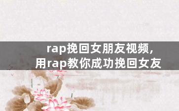 rap挽回女朋友视频,用rap教你成功挽回女友