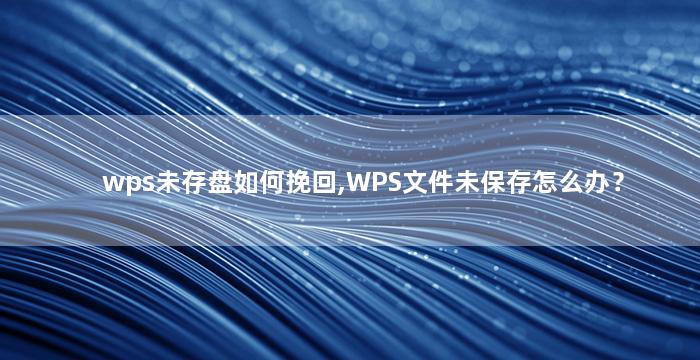 wps未存盘如何挽回,WPS文件未保存怎么办？