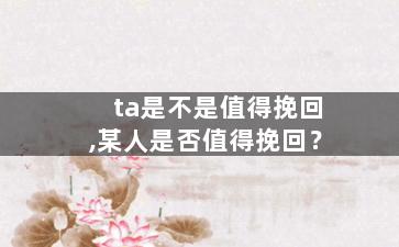 ta是不是值得挽回,某人是否值得挽回？