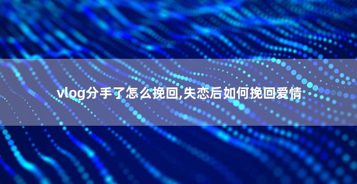 vlog分手了怎么挽回,失恋后如何挽回爱情