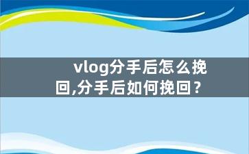 vlog分手后怎么挽回,分手后如何挽回？