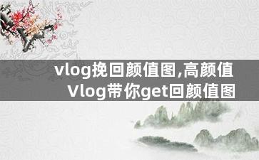 vlog挽回颜值图,高颜值Vlog带你get回颜值图