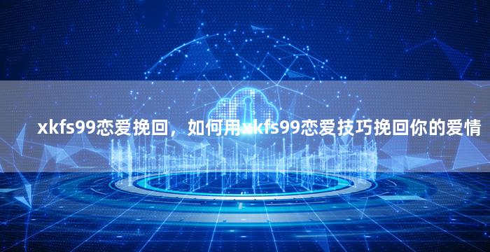 xkfs99恋爱挽回，如何用xkfs99恋爱技巧挽回你的爱情