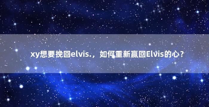 xy想要挽回elvis.，如何重新赢回Elvis的心？
